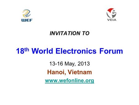 INVITATION TO 18 th World Electronics Forum 13-16 May, 2013 Hanoi, Vietnam www.wefonline.org.
