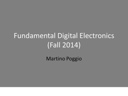 Fundamental Digital Electronics (Fall 2014) Martino Poggio.