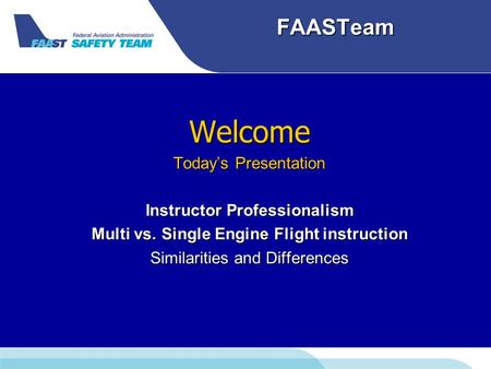 FAASTeam Welcome Today’s Presentation Instructor Professionalism Multi vs. Single Engine Flight instruction Similarities and Differences.