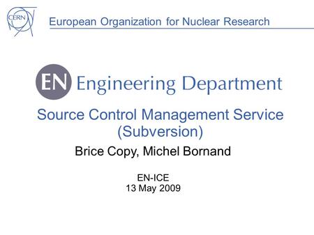 European Organization for Nuclear Research Source Control Management Service (Subversion) Brice Copy, Michel Bornand EN-ICE 13 May 2009.