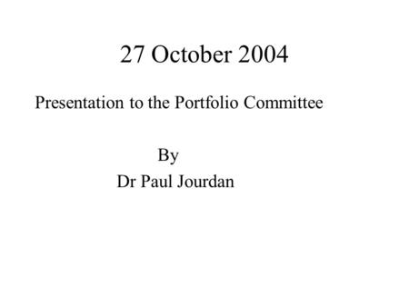 27 October 2004 Presentation to the Portfolio Committee By Dr Paul Jourdan.