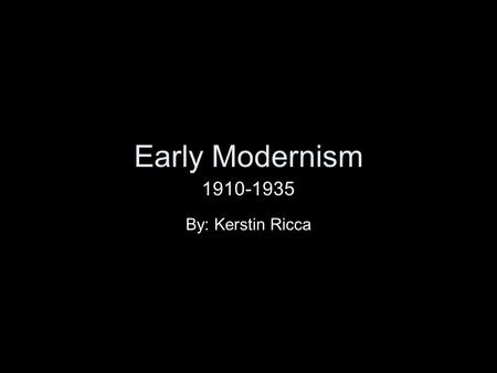 Early Modernism 1910-1935 By: Kerstin Ricca.