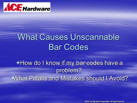 What Causes Unscannable Bar Codes  How do I know if my bar codes have a problem?  What Pitfalls and Mistakes should I Avoid? ©2005 Ace Hardware Corporation.