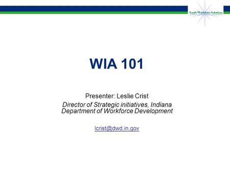 WIA 101 Presenter: Leslie Crist Director of Strategic initiatives, Indiana Department of Workforce Development