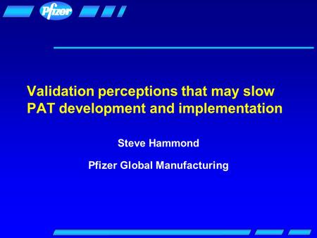 Validation perceptions that may slow PAT development and implementation Steve Hammond Pfizer Global Manufacturing.