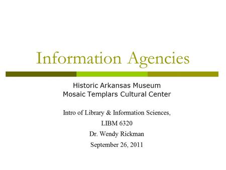 Information Agencies Historic Arkansas Museum Mosaic Templars Cultural Center Intro of Library & Information Sciences, LIBM 6320 Dr. Wendy Rickman September.