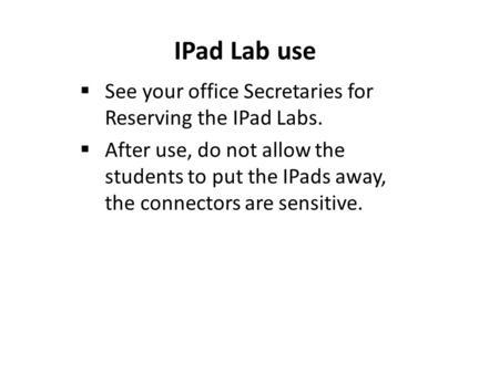 IPad Lab use  See your office Secretaries for Reserving the IPad Labs.  After use, do not allow the students to put the IPads away, the connectors are.
