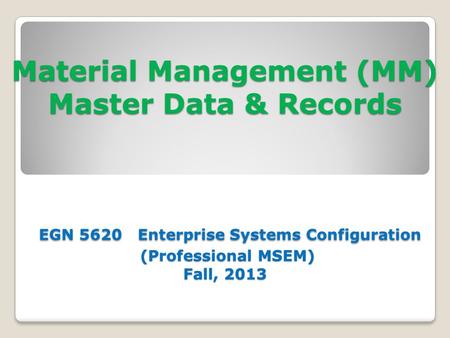 Material Management (MM) Master Data & Records EGN 5620 Enterprise Systems Configuration (Professional MSEM) Fall, 2013.