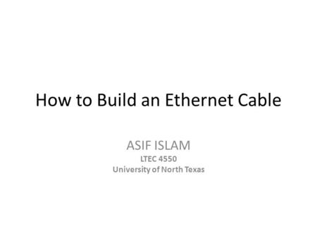 How to Build an Ethernet Cable ASIF ISLAM LTEC 4550 University of North Texas.