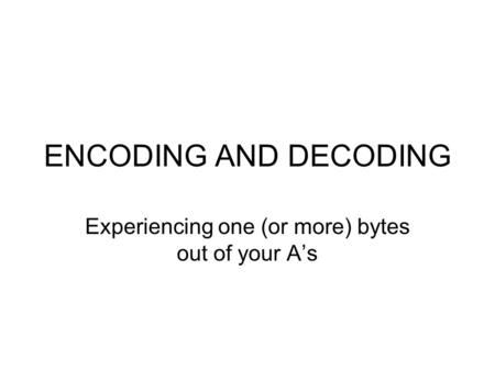 ENCODING AND DECODING Experiencing one (or more) bytes out of your A’s.