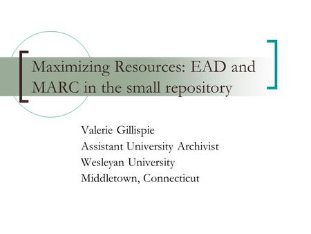 Maximizing Resources: EAD and MARC in the small repository Valerie Gillispie Assistant University Archivist Wesleyan University Middletown, Connecticut.