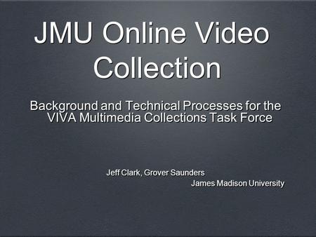 JMU Online Video Collection Background and Technical Processes for the VIVA Multimedia Collections Task Force Jeff Clark, Grover Saunders James Madison.