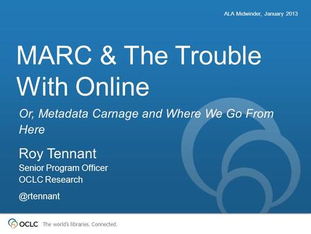 The world’s libraries. Connected. MARC & The Trouble With Online Or, Metadata Carnage and Where We Go From Here ALA Midwinder, January 2013 Roy Tennant.