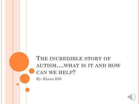 T HE INCREDIBLE STORY OF AUTISM …. WHAT IS IT AND HOW CAN WE HELP ? By: Kiana Hill.