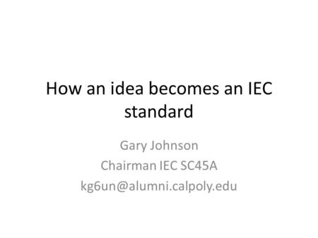 How an idea becomes an IEC standard Gary Johnson Chairman IEC SC45A