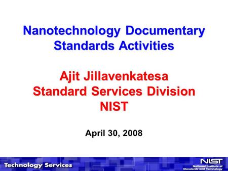 Nanotechnology Documentary Standards Activities Ajit Jillavenkatesa Standard Services Division NIST April 30, 2008.