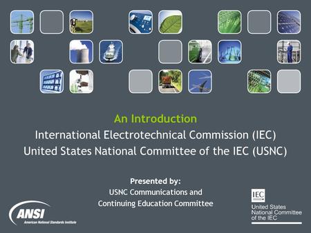 An Introduction International Electrotechnical Commission (IEC) United States National Committee of the IEC (USNC) Presented by: USNC Communications and.