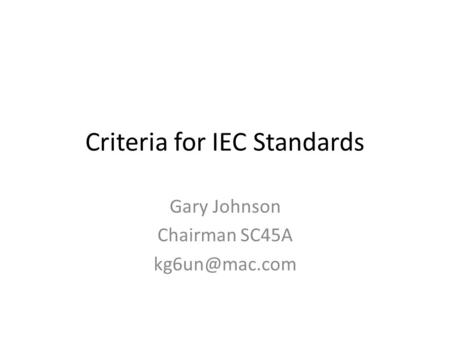Criteria for IEC Standards Gary Johnson Chairman SC45A