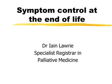 Symptom control at the end of life Dr Iain Lawrie Specialist Registrar in Palliative Medicine.