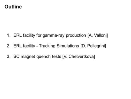 Outline 1.ERL facility for gamma-ray production [A. Valloni] 2.ERL facility - Tracking Simulations [D. Pellegrini] 3.SC magnet quench tests [V. Chetvertkova]