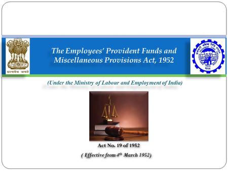 (Under the Ministry of Labour and Employment of India) The Employees’ Provident Funds and Miscellaneous Provisions Act, 1952 Act No. 19 of 1952 ( Effective.
