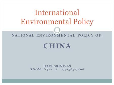 NATIONAL ENVIRONMENTAL POLICY OF: CHINA HARI SRINIVAS ROOM: I-312 / 079-565-7406 International Environmental Policy.
