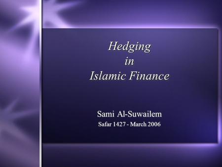 Hedging in Islamic Finance Sami Al-Suwailem Safar 1427 - March 2006 Sami Al-Suwailem Safar 1427 - March 2006.