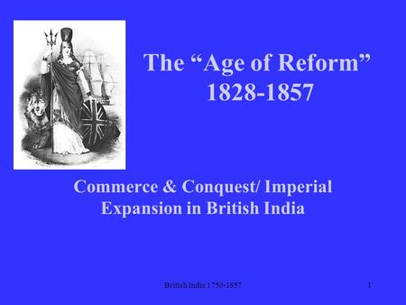 British India 1750-18571 The “Age of Reform” 1828-1857 Commerce & Conquest/ Imperial Expansion in British India.