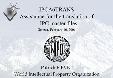 P.Fiévet February 16, 2006 IPCA6TRANS Assistance for the translation of IPC master files Geneva, February 16, 2006 Patrick FIÉVET World Intellectual Property.