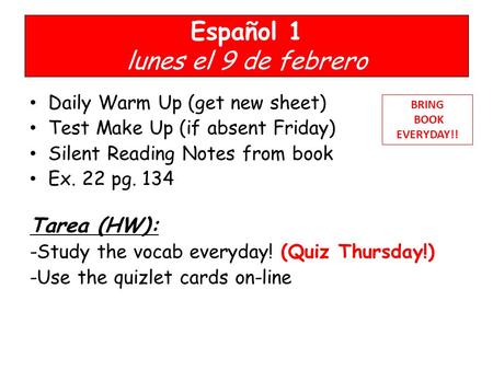 Español 1 lunes el 9 de febrero Daily Warm Up (get new sheet) Test Make Up (if absent Friday) Silent Reading Notes from book Ex. 22 pg. 134 Tarea (HW):