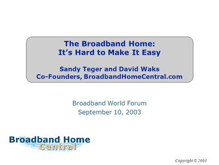 The Broadband Home: It’s Hard to Make It Easy Sandy Teger and David Waks Co-Founders, BroadbandHomeCentral.com Broadband World Forum September 10, 2003.