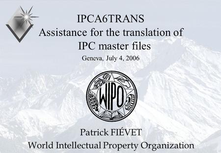 P.Fiévet July 4, 2006 IPCA6TRANS Assistance for the translation of IPC master files Geneva, July 4, 2006 Patrick FIÉVET World Intellectual Property Organization.