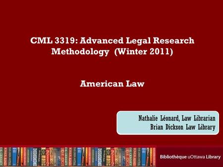 CML 3319: Advanced Legal Research Methodology (Winter 2011) American Law Nathalie Léonard, Law Librarian Brian Dickson Law Library.
