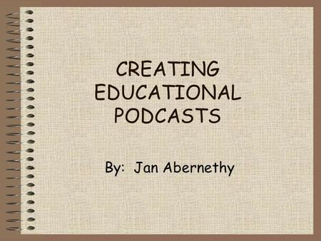 CREATING EDUCATIONAL PODCASTS By: Jan Abernethy. What is podagogy? Podagogy is a combination of the terms pedagogy and podcasting. As in any teaching.