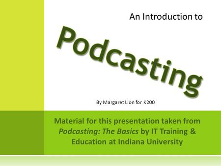 Material for this presentation taken from Podcasting: The Basics by IT Training & Education at Indiana University An Introduction to By Margaret Lion for.