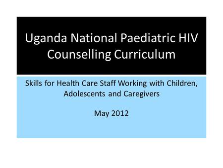Uganda National Paediatric HIV Counselling Curriculum Skills for Health Care Staff Working with Children, Adolescents and Caregivers May 2012.