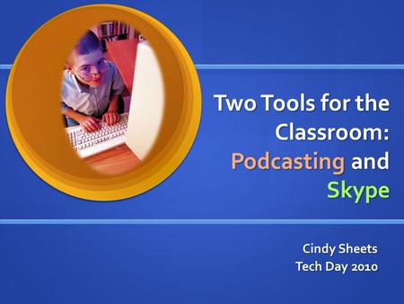 Two Tools for the Classroom: Podcasting and Skype Cindy Sheets Tech Day 2010.