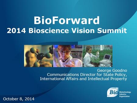 1 George Goodno Communications Director for State Policy, International Affairs and Intellectual Property BioForward 2014 Bioscience Vision Summit October.