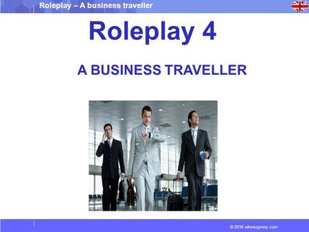© 2014 wheresjenny.com Roleplay – A business traveller Roleplay 4 A BUSINESS TRAVELLER.