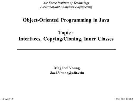 16-Aug-15 Air Force Institute of Technology Electrical and Computer Engineering Object-Oriented Programming in Java Topic : Interfaces, Copying/Cloning,