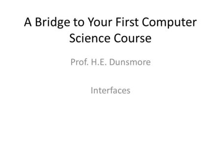 A Bridge to Your First Computer Science Course Prof. H.E. Dunsmore Interfaces.