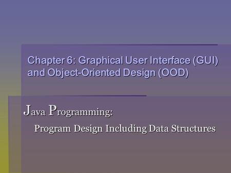 Chapter 6: Graphical User Interface (GUI) and Object-Oriented Design (OOD) J ava P rogramming: Program Design Including Data Structures Program Design.