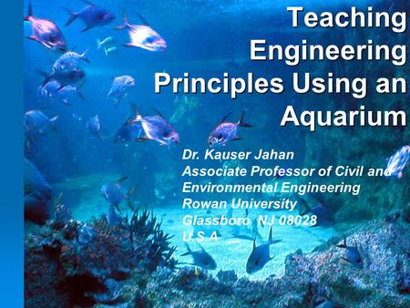 Teaching Engineering Principles Using an Aquarium Dr. Kauser Jahan Associate Professor of Civil and Environmental Engineering Rowan University Glassboro.