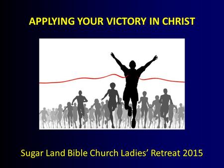 APPLYING YOUR VICTORY IN CHRIST Sugar Land Bible Church Ladies’ Retreat 2015.