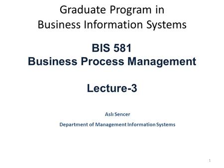 Graduate Program in Business Information Systems BIS 581 Business Process Management Lecture-3 Aslı Sencer Department of Management Information Systems.