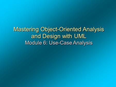OOAD – Dr. A. Alghamdi Mastering Object-Oriented Analysis and Design with UML Module 6: Use-Case Analysis Module 6 - Use-Case Analysis.