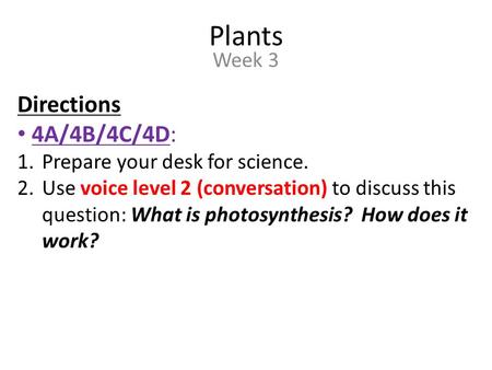 Plants Week 3 Directions 4A/4B/4C/4D: 1.Prepare your desk for science. 2.Use voice level 2 (conversation) to discuss this question: What is photosynthesis?
