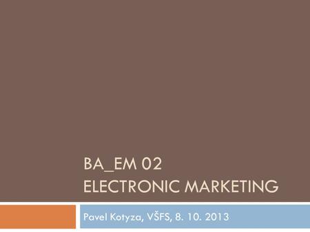 BA_EM 02 ELECTRONIC MARKETING Pavel Kotyza, VŠFS, 8. 10. 2013.
