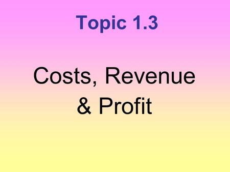 Topic 1.3 Costs, Revenue & Profit.