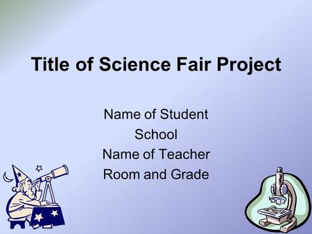 Title of Science Fair Project Name of Student School Name of Teacher Room and Grade.
